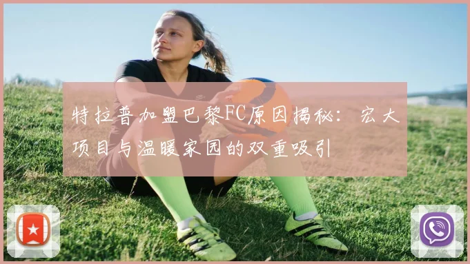 特拉普加盟巴黎FC原因揭秘：宏大项目与温暖家园的双重吸引