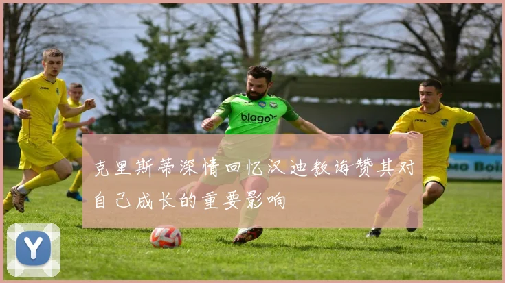 克里斯蒂深情回忆汉迪教诲赞其对自己成长的重要影响