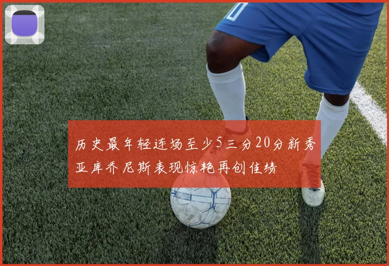 历史最年轻连场至少5三分20分新秀亚库乔尼斯表现惊艳再创佳绩