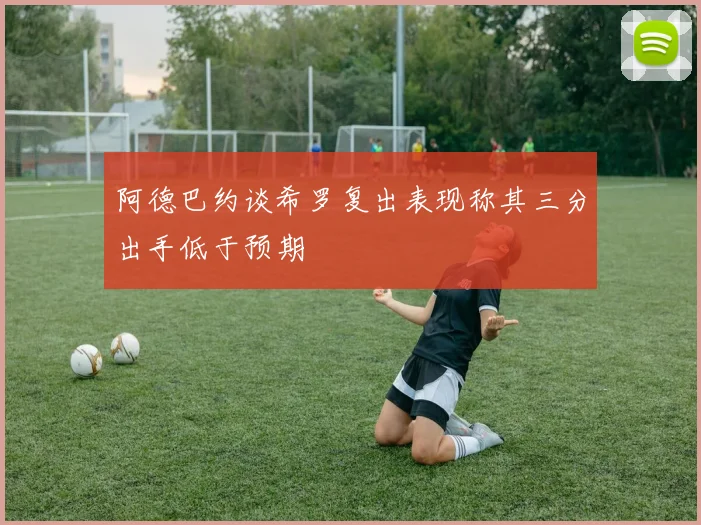 阿德巴约谈希罗复出表现称其三分出手低于预期