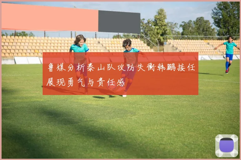 鲁媒分析泰山队攻防失衡韩鹏接任展现勇气与责任感