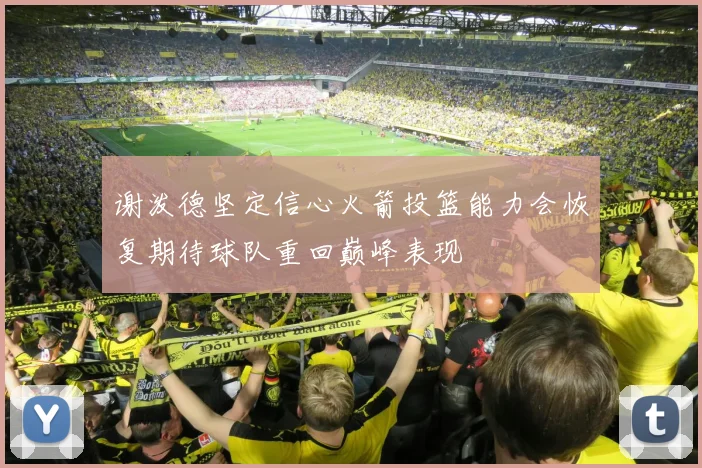 谢泼德坚定信心火箭投篮能力会恢复期待球队重回巅峰表现