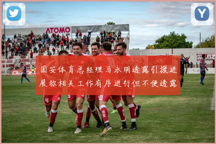 国安体育总经理马永明透露引援进展称相关工作有序进行但不便透露名字