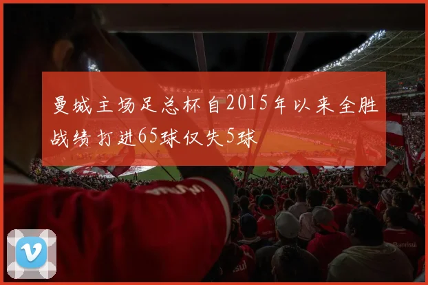 曼城主场足总杯自2015年以来全胜战绩打进65球仅失5球