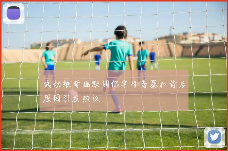 武切维奇幽默调侃字母哥暴扣背后原因引发热议