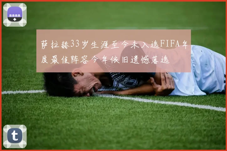 萨拉赫33岁生涯至今未入选FIFA年度最佳阵容今年依旧遗憾落选