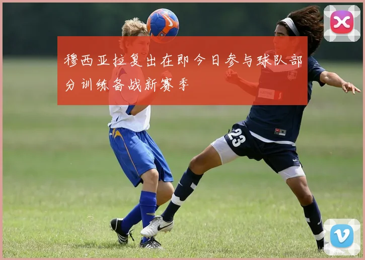 穆西亚拉复出在即今日参与球队部分训练备战新赛季
