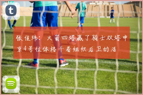 张佳玮：火箭四塔赢了骑士双塔申京4号位体格干着组织后卫的活
