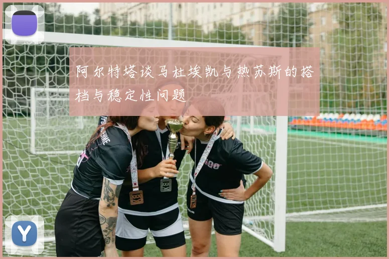 阿尔特塔谈马杜埃凯与热苏斯的搭档与稳定性问题