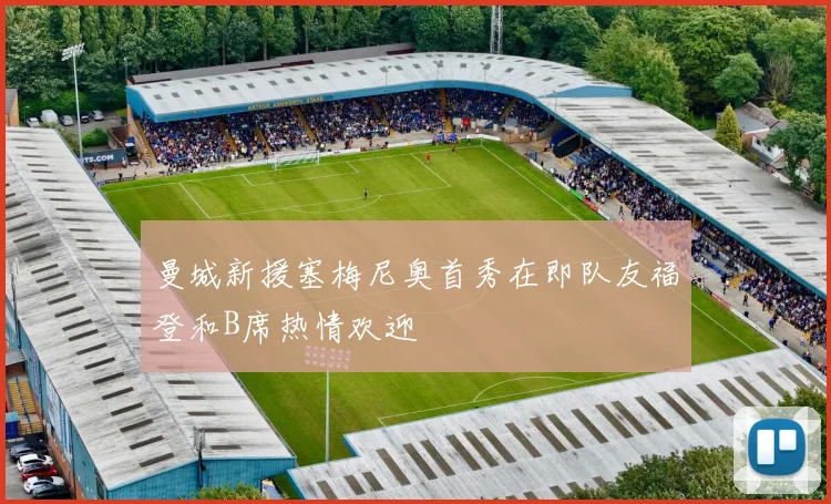 曼城新援塞梅尼奥首秀在即队友福登和B席热情欢迎