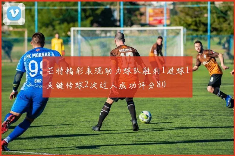 芒特精彩表现助力球队胜利1进球1关键传球2次过人成功评分80