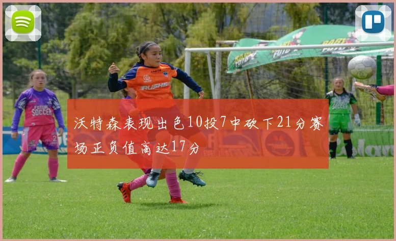 沃特森表现出色10投7中砍下21分赛场正负值高达17分