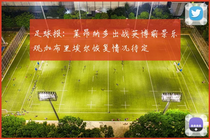 足球报：莱昂纳多出战英博前景乐观加布里埃尔恢复情况待定