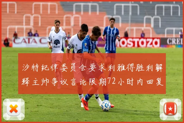 沙特纪律委员会要求利雅得胜利解释主帅争议言论限期72小时内回复
