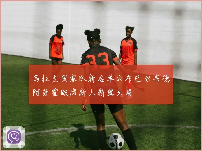 乌拉圭国家队新名单公布巴尔韦德阿劳霍缺席新人崭露头角