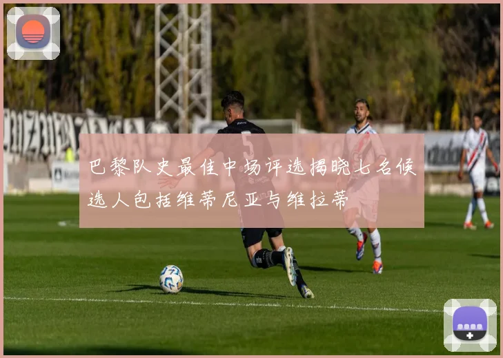 巴黎队史最佳中场评选揭晓七名候选人包括维蒂尼亚与维拉蒂