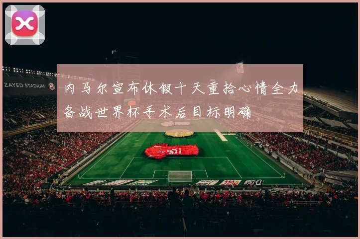 内马尔宣布休假十天重拾心情全力备战世界杯手术后目标明确