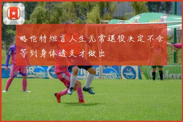 略伦特坦言人生无常退役决定不会等到身体透支才做出