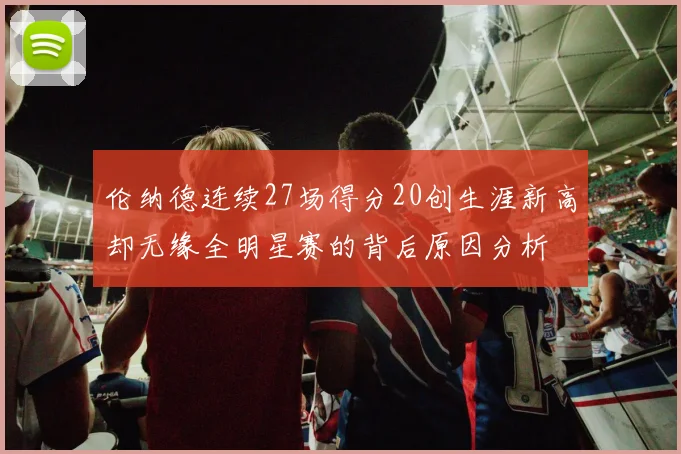 伦纳德连续27场得分20创生涯新高却无缘全明星赛的背后原因分析