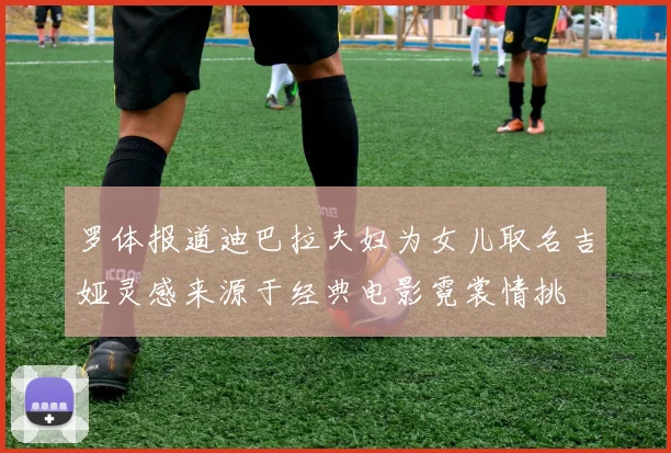 罗体报道迪巴拉夫妇为女儿取名吉娅灵感来源于经典电影霓裳情挑