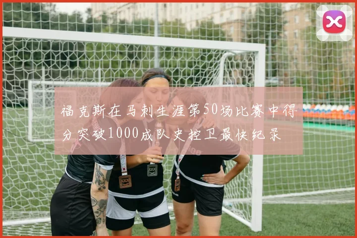 福克斯在马刺生涯第50场比赛中得分突破1000成队史控卫最快纪录